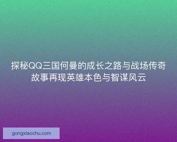 探秘QQ三国何曼的成长之路与战场传奇故事再现英雄本色与智谋风云