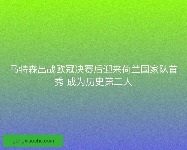 马特森出战欧冠决赛后迎来荷兰国家队首秀 成为历史第二人