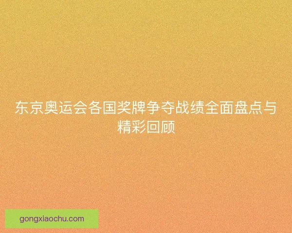 东京奥运会各国奖牌争夺战绩全面盘点与精彩回顾