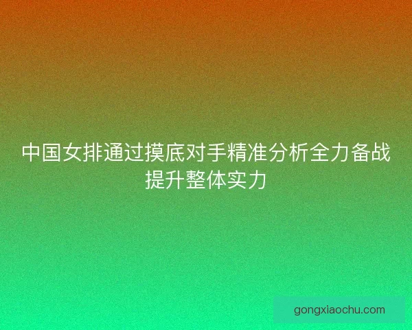 中国女排通过摸底对手精准分析全力备战提升整体实力