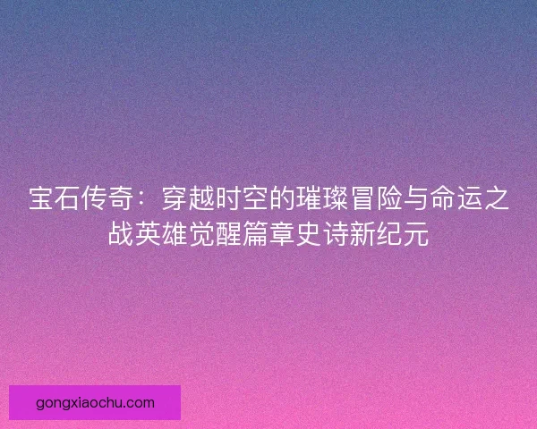 宝石传奇：穿越时空的璀璨冒险与命运之战英雄觉醒篇章史诗新纪元