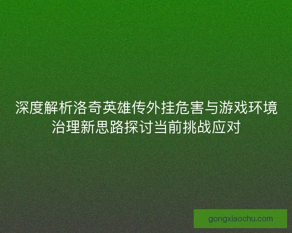 深度解析洛奇英雄传外挂危害与游戏环境治理新思路探讨当前挑战应对