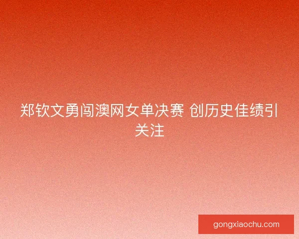 郑钦文勇闯澳网女单决赛 创历史佳绩引关注