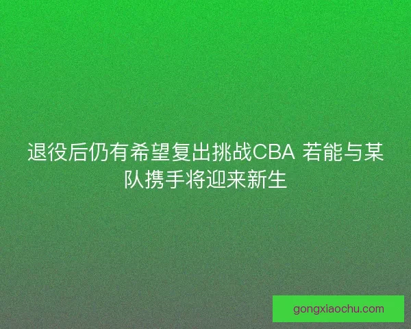 退役后仍有希望复出挑战CBA 若能与某队携手将迎来新生