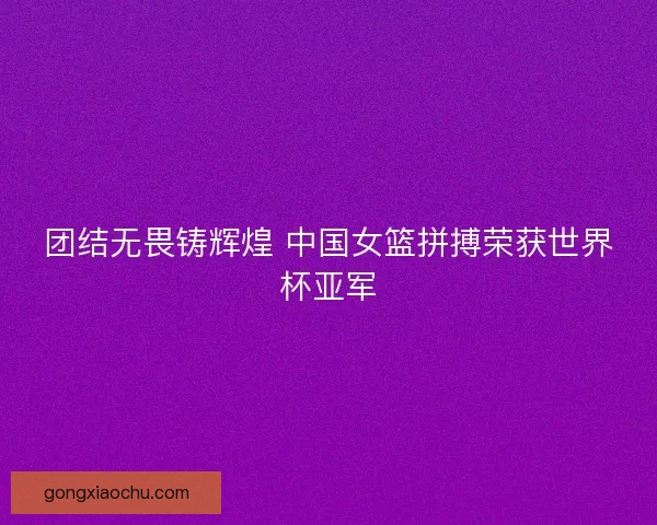 团结无畏铸辉煌 中国女篮拼搏荣获世界杯亚军