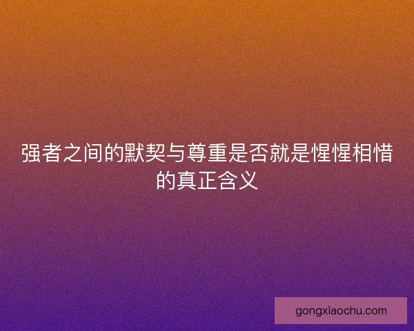 强者之间的默契与尊重是否就是惺惺相惜的真正含义